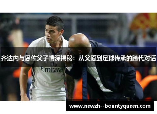 齐达内与恩佐父子情深揭秘：从父爱到足球传承的跨代对话