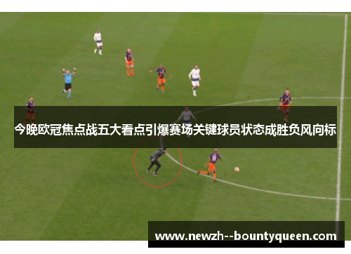 今晚欧冠焦点战五大看点引爆赛场关键球员状态成胜负风向标