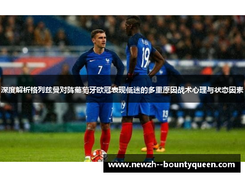 深度解析格列兹曼对阵葡萄牙欧冠表现低迷的多重原因战术心理与状态因素