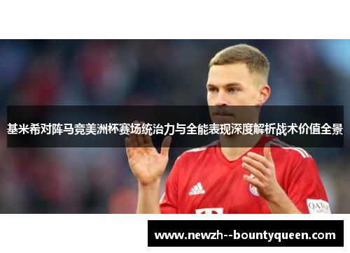 基米希对阵马竞美洲杯赛场统治力与全能表现深度解析战术价值全景