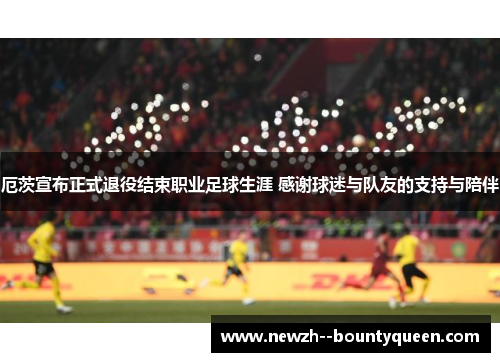 厄茨宣布正式退役结束职业足球生涯 感谢球迷与队友的支持与陪伴 厄茨宣布正式退役结束职业足球生涯 感谢球迷与队友的支持与陪伴