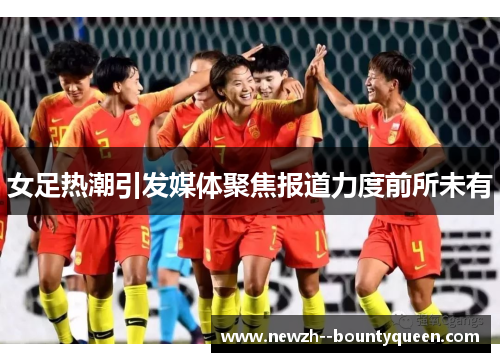女足热潮引发媒体聚焦报道力度前所未有 女足热潮引发媒体聚焦报道力度前所未有