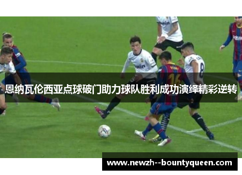 恩纳瓦伦西亚点球破门助力球队胜利成功演绎精彩逆转 恩纳瓦伦西亚点球破门助力球队胜利成功演绎精彩逆转