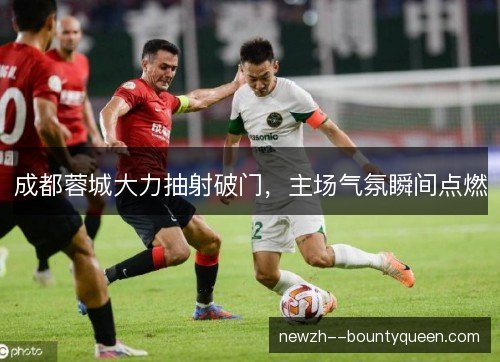 成都蓉城大力抽射破门,主场气氛瞬间点燃 成都蓉城大力抽射破门,主场气氛瞬间点燃