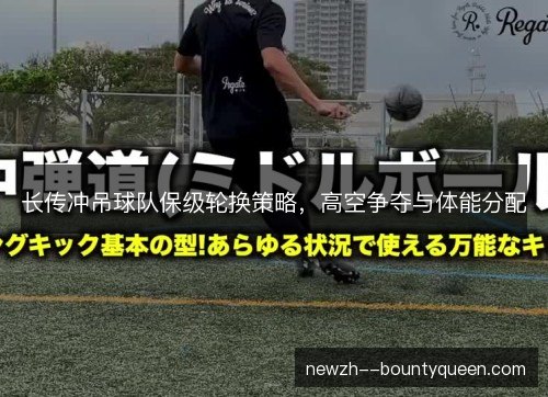 长传冲吊球队保级轮换策略,高空争夺与体能分配 长传冲吊球队保级轮换策略,高空争夺与体能分配