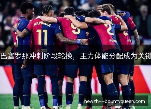 巴塞罗那冲刺阶段轮换，主力体能分配成为关键